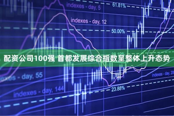 配资公司100强 首都发展综合指数呈整体上升态势