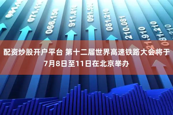 配资炒股开户平台 第十二届世界高速铁路大会将于7月8日至11日在北京举办