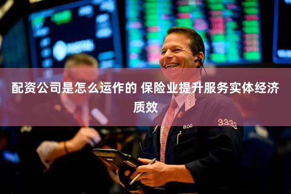 配资公司是怎么运作的 保险业提升服务实体经济质效