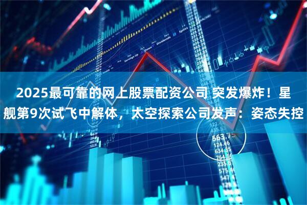 2025最可靠的网上股票配资公司 突发爆炸！星舰第9次试飞中解体，太空探索公司发声：姿态失控