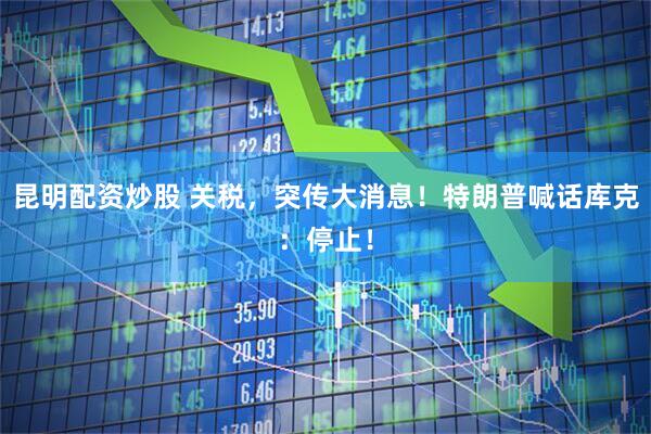 昆明配资炒股 关税，突传大消息！特朗普喊话库克：停止！