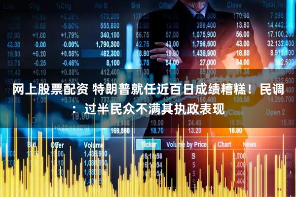 网上股票配资 特朗普就任近百日成绩糟糕！民调：过半民众不满其执政表现