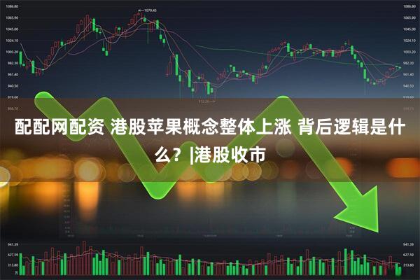 配配网配资 港股苹果概念整体上涨 背后逻辑是什么？|港股收市