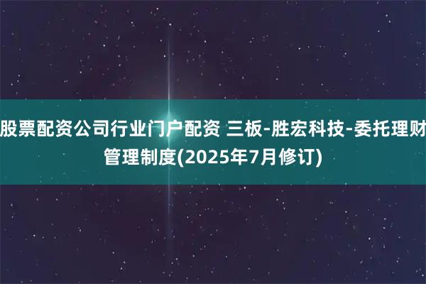 股票配资公司行业门户配资 三板-胜宏科技-委托理财管理制度(2025年7月修订)