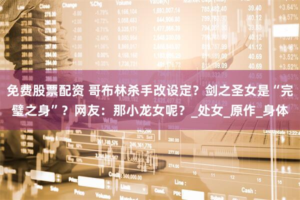 免费股票配资 哥布林杀手改设定？剑之圣女是“完璧之身”？网友：那小龙女呢？_处女_原作_身体