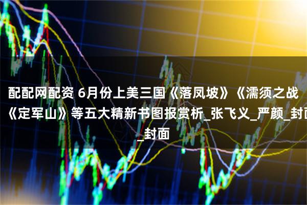 配配网配资 6月份上美三国《落凤坡》《濡须之战》《定军山》等五大精新书图报赏析_张飞义_严颜_封面