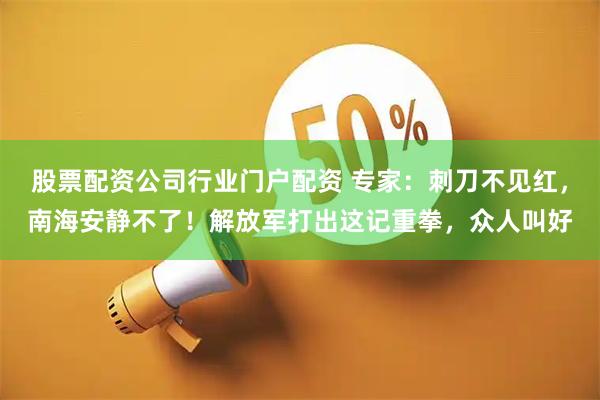 股票配资公司行业门户配资 专家：刺刀不见红，南海安静不了！解放军打出这记重拳，众人叫好