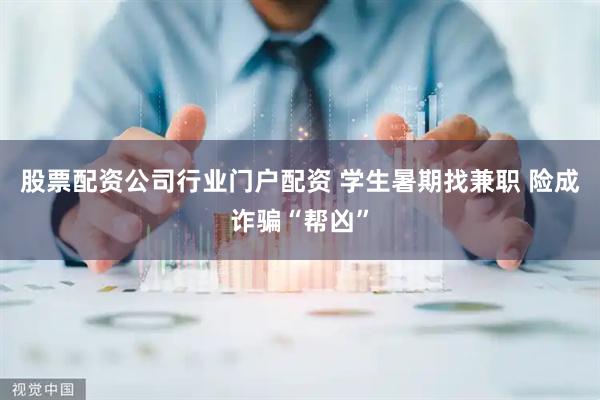 股票配资公司行业门户配资 学生暑期找兼职 险成诈骗“帮凶”