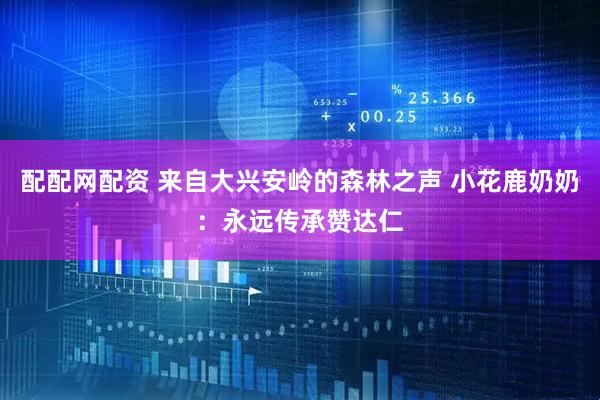 配配网配资 来自大兴安岭的森林之声 小花鹿奶奶：永远传承赞达仁