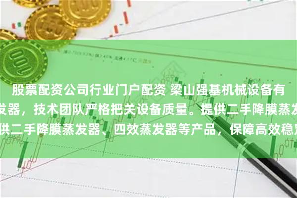 股票配资公司行业门户配资 梁山强基机械设备有限公司专业供应二手蒸发器，技术团队严格把关设备质量。提供二手降膜蒸发器、四效蒸发器等产品，保障高效稳定运行_企业