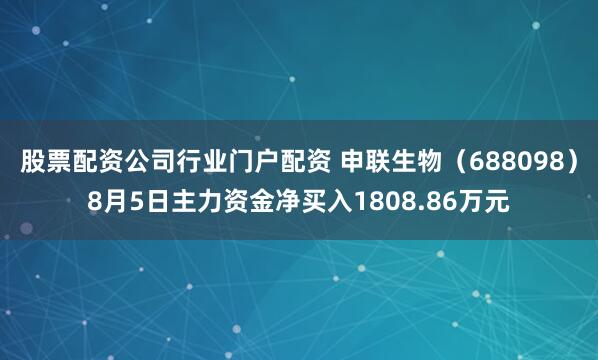 股票配资公司行业门户配资 申联生物（688098）8月5日主力资金净买入1808.86万元