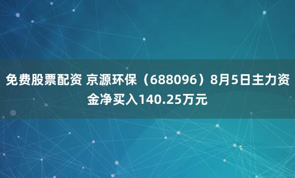 免费股票配资 京源环保（688096）8月5日主力资金净买入140.25万元