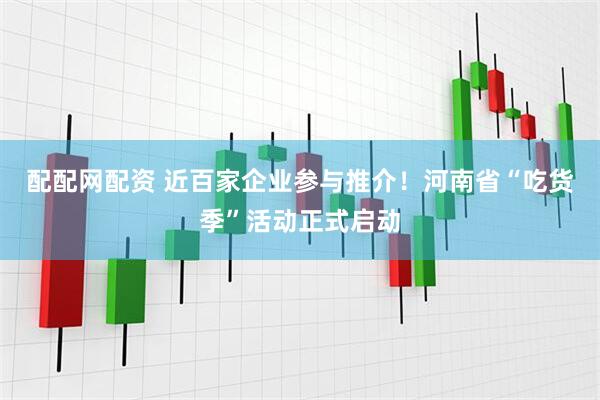 配配网配资 近百家企业参与推介！河南省“吃货季”活动正式启动