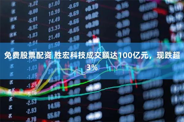 免费股票配资 胜宏科技成交额达100亿元，现跌超3%