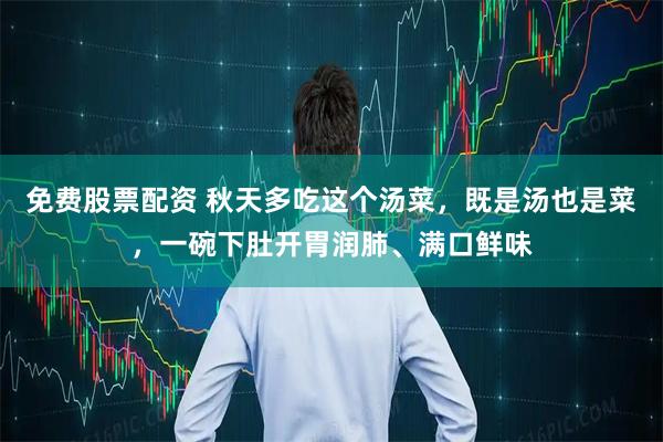 免费股票配资 秋天多吃这个汤菜，既是汤也是菜，一碗下肚开胃润肺、满口鲜味