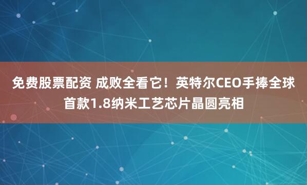 免费股票配资 成败全看它！英特尔CEO手捧全球首款1.8纳米工艺芯片晶圆亮相