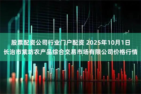股票配资公司行业门户配资 2025年10月1日长治市紫坊农产品综合交易市场有限公司价格行情