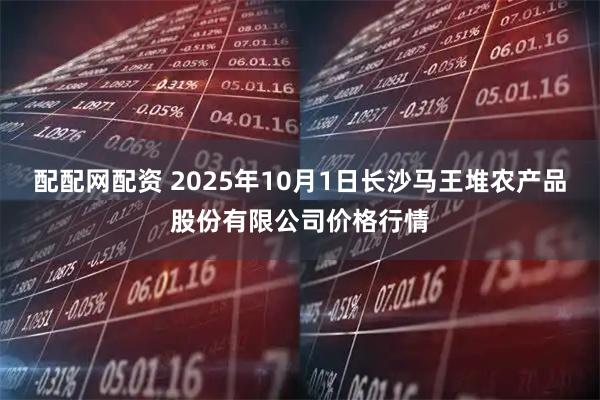 配配网配资 2025年10月1日长沙马王堆农产品股份有限公司价格行情