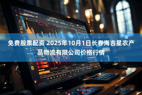 免费股票配资 2025年10月1日长春海吉星农产品物流有限公司价格行情