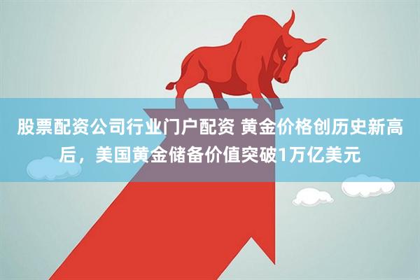 股票配资公司行业门户配资 黄金价格创历史新高后，美国黄金储备价值突破1万亿美元