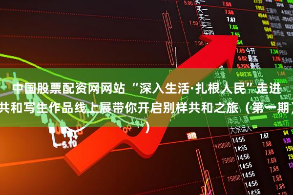 中国股票配资网网站 “深入生活·扎根人民”走进共和写生作品线上展带你开启别样共和之旅（第一期）