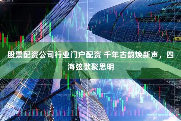 股票配资公司行业门户配资 千年古韵焕新声，四海弦歌聚思明