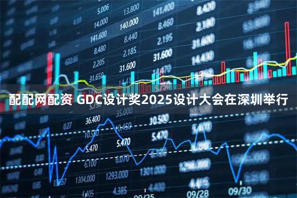 配配网配资 GDC设计奖2025设计大会在深圳举行