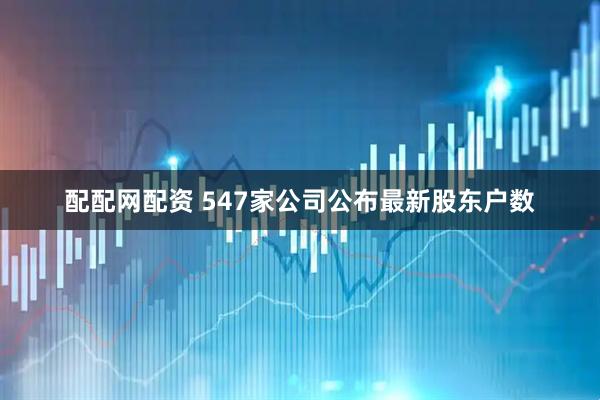 配配网配资 547家公司公布最新股东户数